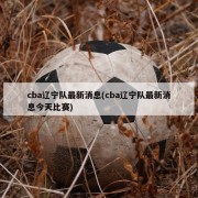 cba辽宁队最新消息(cba辽宁队最新消息今天比赛)