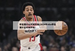 季后赛什么时候开始(2024年nba季后赛什么时候开始)