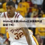 06nba总决赛(06nba总决赛裁判进监狱了吗)