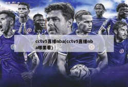 cctv5直播nba(cctv5直播nba哪里看)