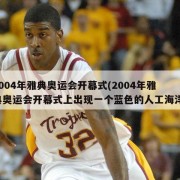 2004年雅典奥运会开幕式(2004年雅典奥运会开幕式上出现一个蓝色的人工海洋)