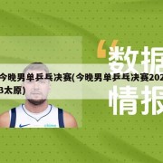 今晚男单乒乓决赛(今晚男单乒乓决赛2023太原)