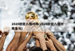 2020欧冠八强对阵(2020欧冠八强对阵皇马)