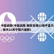 中超战报(中超战报 国安主场22绝平富力, 恒大21苏宁取六连胜)