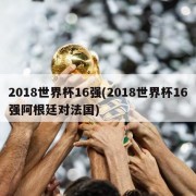 2018世界杯16强(2018世界杯16强阿根廷对法国)