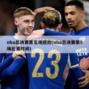 nba总决赛第五场回放(nba总决赛第5场比赛时间)