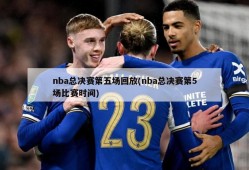 nba总决赛第五场回放(nba总决赛第5场比赛时间)