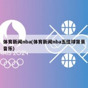 体育新闻nba(体育新闻nba五佳球背景音乐)