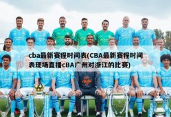 cba最新赛程时间表(CBA最新赛程时间表现场直播cBA广州对浙江的比赛)