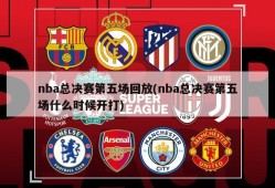 nba总决赛第五场回放(nba总决赛第五场什么时候开打)