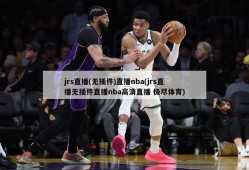 jrs直播(无插件)直播nba(jrs直播无插件直播nba高清直播 极尽体育)