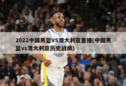 2022中国男篮VS澳大利亚直播(中国男篮vs澳大利亚历史战绩)