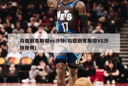 乌兹别克斯坦vs沙特(乌兹别克斯坦VS沙特视频)