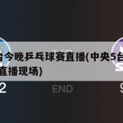 中央5台今晚乒乓球赛直播(中央5台今晚乒乓球赛直播现场)